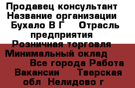 Продавец-консультант › Название организации ­ Бухало В.Г. › Отрасль предприятия ­ Розничная торговля › Минимальный оклад ­ 120 000 - Все города Работа » Вакансии   . Тверская обл.,Нелидово г.
